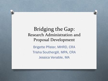 Bridging the Gap: Research Administration and Proposal Development Brigette Pfister, MHRD, CRA Trisha Southergill, MPA, CRA Jessica Venable, MA.