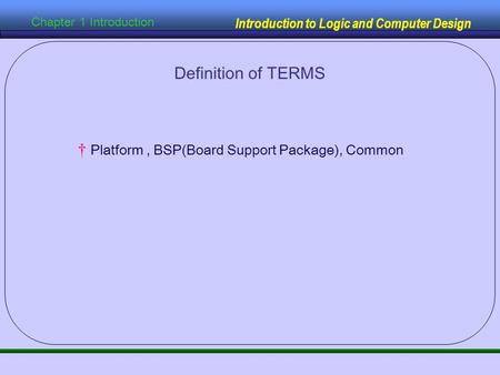 Introduction to Logic and Computer Design Chapter 1 Introduction Definition of TERMS † Platform, BSP(Board Support Package), Common.