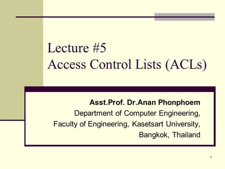 1 Lecture #5 Access Control Lists (ACLs) Asst.Prof. Dr.Anan Phonphoem Department of Computer Engineering, Faculty of Engineering, Kasetsart University,