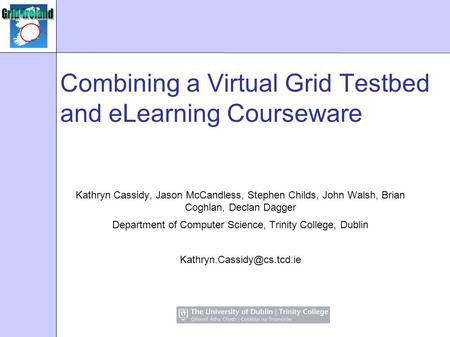 Combining a Virtual Grid Testbed and eLearning Courseware Kathryn Cassidy, Jason McCandless, Stephen Childs, John Walsh, Brian Coghlan, Declan Dagger Department.