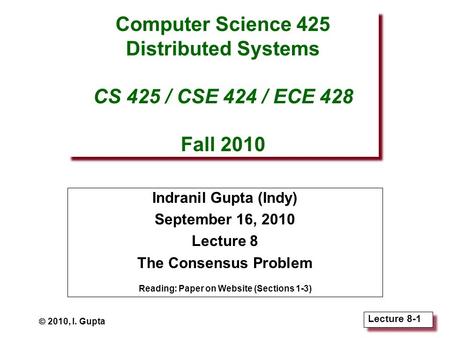 Lecture 8-1 Computer Science 425 Distributed Systems CS 425 / CSE 424 / ECE 428 Fall 2010 Indranil Gupta (Indy) September 16, 2010 Lecture 8 The Consensus.
