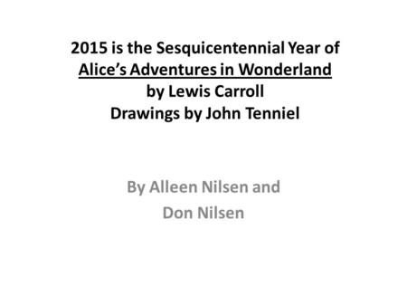 2015 is the Sesquicentennial Year of Alice’s Adventures in Wonderland by Lewis Carroll Drawings by John Tenniel By Alleen Nilsen and Don Nilsen.