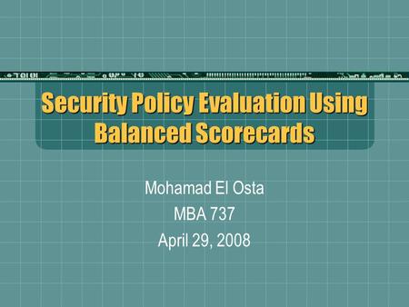 Security Policy Evaluation Using Balanced Scorecards Mohamad El Osta MBA 737 April 29, 2008.
