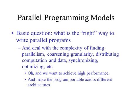 Parallel Programming Models Basic question: what is the “right” way to write parallel programs –And deal with the complexity of finding parallelism, coarsening.