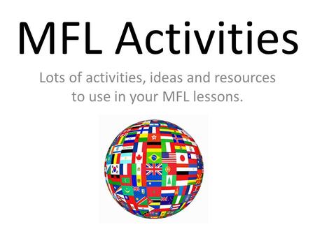 MFL Activities Lots of activities, ideas and resources to use in your MFL lessons.