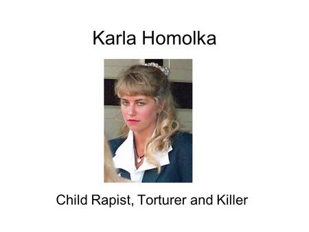 Karla Homolka Child Rapist, Torturer and Killer. Background Born May 4 th 1970 (oldest child of 3) Well adjusted, pretty, smart, popular Received ample.