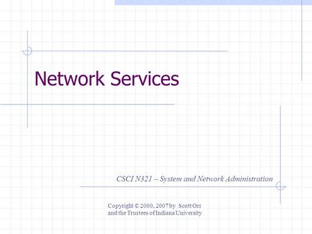 Network Services CSCI N321 – System and Network Administration Copyright © 2000, 2007 by Scott Orr and the Trustees of Indiana University.