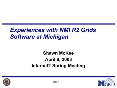 Slide 1 Experiences with NMI R2 Grids Software at Michigan Shawn McKee April 8, 2003 Internet2 Spring Meeting.