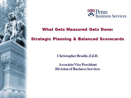 What Gets Measured Gets Done: Strategic Planning & Balanced Scorecards Christopher Bradie, Ed.D. Associate Vice President Division of Business Services.