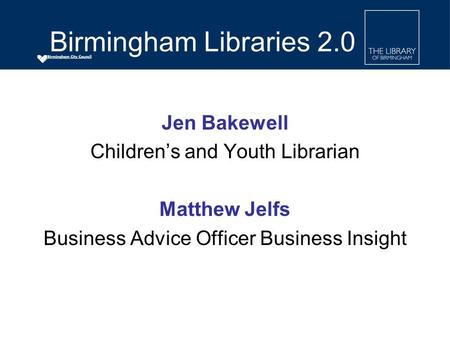 Jen Bakewell Children’s and Youth Librarian Matthew Jelfs Business Advice Officer Business Insight Birmingham Libraries 2.0.