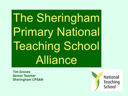 The Sheringham Primary National Teaching School Alliance Tim Groves Senior Teacher Sheringham CPS&N.