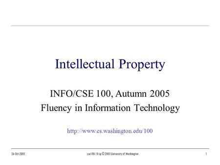 26-Oct-2005cse100-10-ip © 2005 University of Washington1 Intellectual Property INFO/CSE 100, Autumn 2005 Fluency in Information Technology