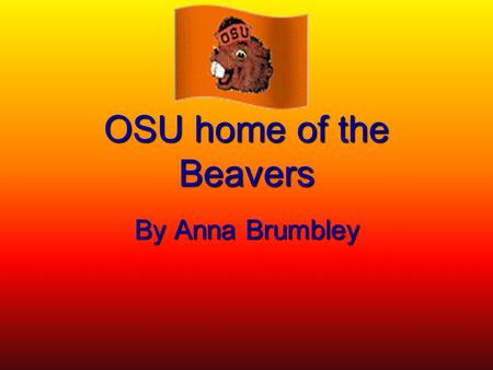 OSU home of the Beavers By Anna Brumbley. Go Beavers Go  Championships: went to pac-10 championships  Mascot (Beaver)  Fight song  Popular sports: