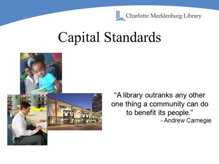 Capital Standards “A library outranks any other one thing a community can do to benefit its people.” - Andrew Carnegie.