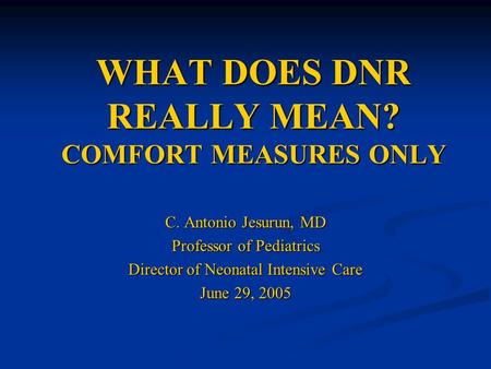WHAT DOES DNR REALLY MEAN? COMFORT MEASURES ONLY C. Antonio Jesurun, MD Professor of Pediatrics Director of Neonatal Intensive Care June 29, 2005.