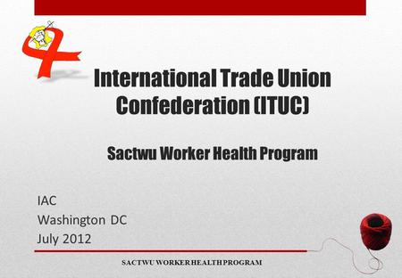 SACTWU WORKER HEALTH PROGRAM International Trade Union Confederation (ITUC) Sactwu Worker Health Program IAC Washington DC July 2012 www.sactwuworkerhealthprogram.org.za.