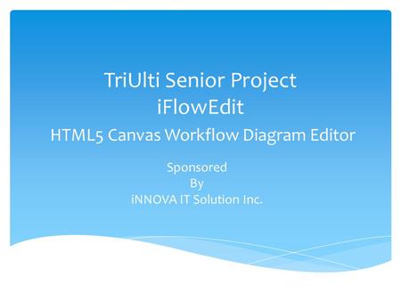 TriUlti Senior Project iFlowEdit HTML5 Canvas Workflow Diagram Editor Sponsored By iNNOVA IT Solution Inc.