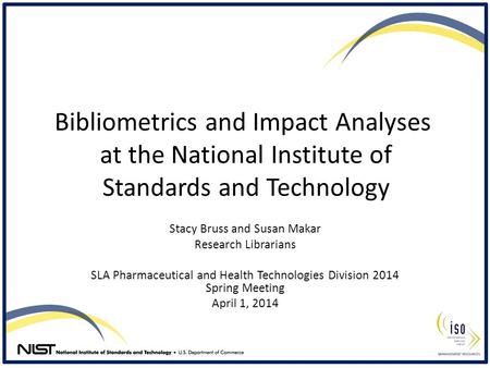 Bibliometrics and Impact Analyses at the National Institute of Standards and Technology Stacy Bruss and Susan Makar Research Librarians SLA Pharmaceutical.