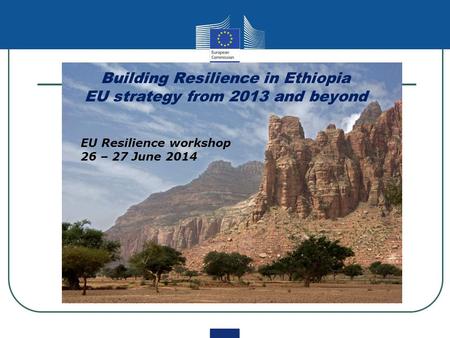 Building Resilience in Ethiopia EU strategy from 2013 and beyond EU Resilience workshop 26 – 27 June 2014.