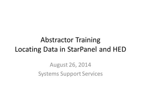 Abstractor Training Locating Data in StarPanel and HED August 26, 2014 Systems Support Services.
