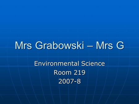 Mrs Grabowski – Mrs G Environmental Science Room 219 2007-8.