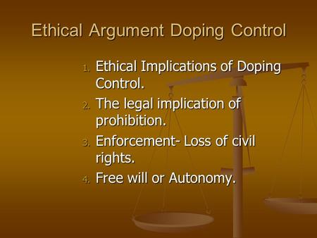 Ethical Argument Doping Control 1. Ethical Implications of Doping Control. 2. The legal implication of prohibition. 3. Enforcement- Loss of civil rights.