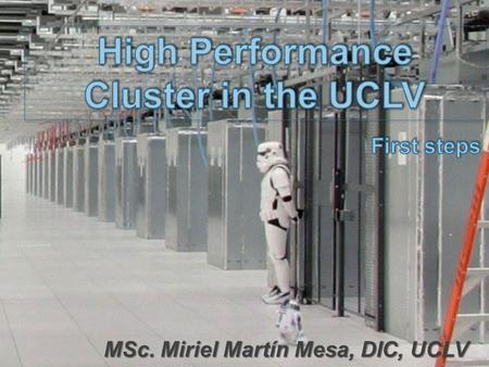 MSc. Miriel Martín Mesa, DIC, UCLV. The idea Installing a High Performance Cluster in the UCLV, using professional servers with open source operating.