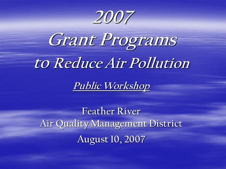 2007 Grant Programs to Reduce Air Pollution Public Workshop Feather River Air Quality Management District August 10, 2007.