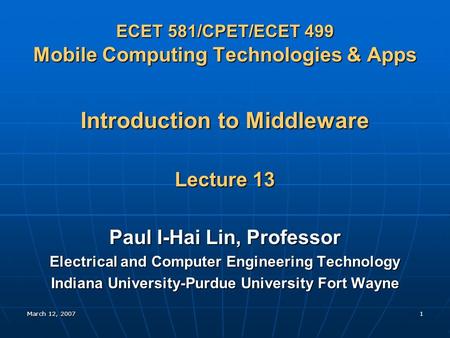 March 12, 20071 ECET 581/CPET/ECET 499 Mobile Computing Technologies & Apps Introduction to Middleware Lecture 13 Paul I-Hai Lin, Professor Electrical.