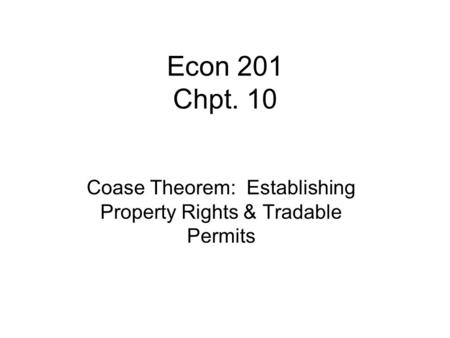 Econ 201 Chpt. 10 Coase Theorem: Establishing Property Rights & Tradable Permits.