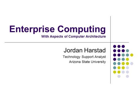 Enterprise Computing With Aspects of Computer Architecture Jordan Harstad Technology Support Analyst Arizona State University.