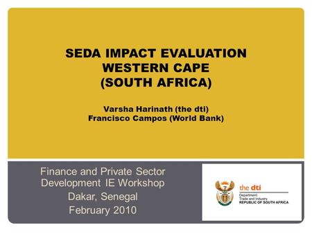 SEDA IMPACT EVALUATION WESTERN CAPE (SOUTH AFRICA) Varsha Harinath (the dti) Francisco Campos (World Bank) Finance and Private Sector Development IE Workshop.