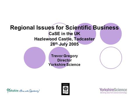 Regional Issues for Scientific Business CaSE in the UK Hazlewood Castle, Tadcaster 26 th July 2005 Trevor Gregory Director Yorkshire Science.