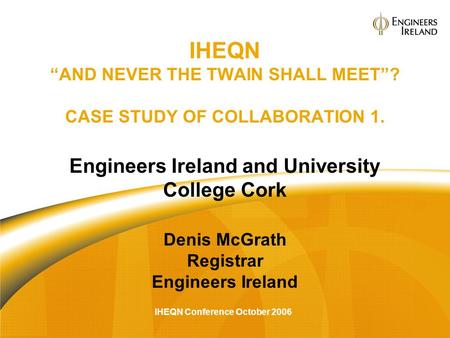 IHEQN Conference October 2006 IHEQN “AND NEVER THE TWAIN SHALL MEET”? CASE STUDY OF COLLABORATION 1. Engineers Ireland and University College Cork Denis.