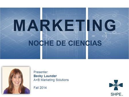 MARKETING NOCHE DE CIENCIAS Presenter: Becky Launder A+B Marketing Solutions Fall 2014.