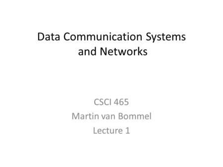 Data Communication Systems and Networks CSCI 465 Martin van Bommel Lecture 1.