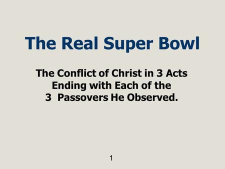 The Real Super Bowl The Conflict of Christ in 3 Acts Ending with Each of the 3 Passovers He Observed. 1.