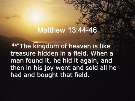 Matthew 13:44-46 44“The kingdom of heaven is like treasure hidden in a field. When a man found it, he hid it again, and then in his joy went and sold all.
