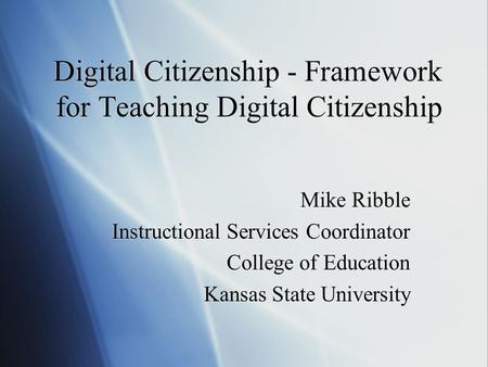 Digital Citizenship - Framework for Teaching Digital Citizenship Mike Ribble Instructional Services Coordinator College of Education Kansas State University.