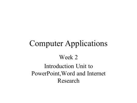 Computer Applications Week 2 Introduction Unit to PowerPoint,Word and Internet Research.