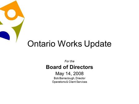 Ontario Works Update For the Board of Directors May 14, 2008 Bob Barraclough, Director Operations & Client Services.