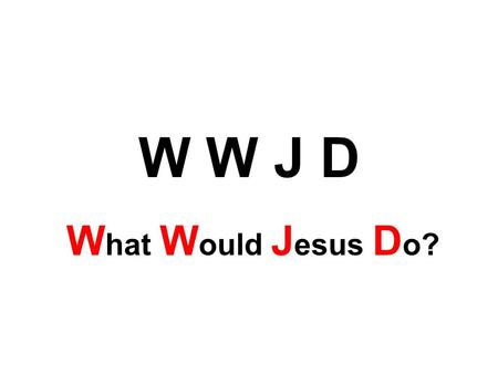 W W J D W hat W ould J esus D o?. W D J D W hat D id J esus D o?