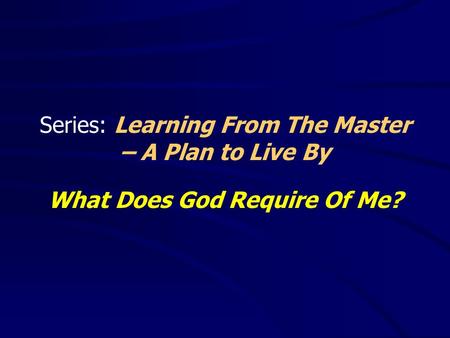 Series: Learning From The Master – A Plan to Live By What Does God Require Of Me?