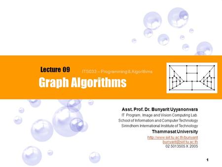 1 Graph Algorithms Lecture 09 Asst. Prof. Dr. Bunyarit Uyyanonvara IT Program, Image and Vision Computing Lab. School of Information and Computer Technology.