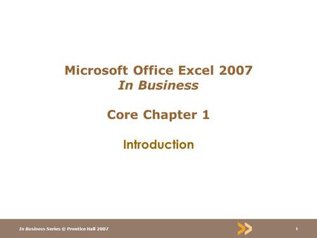 In Business Series © Prentice Hall 2007 1 Microsoft Office Excel 2007 In Business Core Chapter 1 Introduction.
