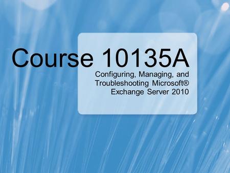 Course 10135A Configuring, Managing, and Troubleshooting Microsoft® Exchange Server 2010.