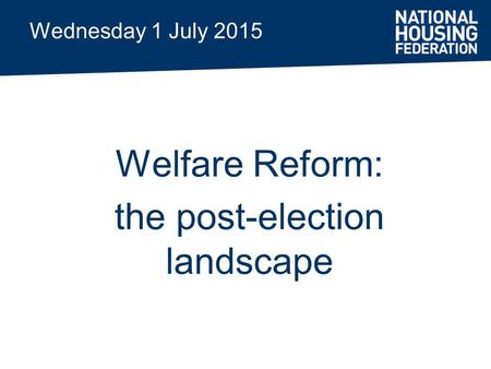 Wednesday 1 July 2015 Welfare Reform: the post-election landscape.