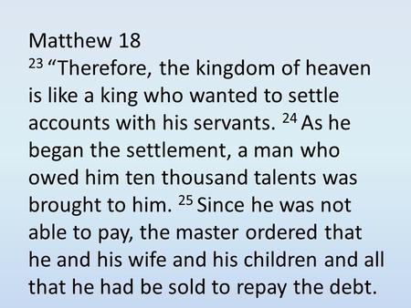 Matthew 18 23 “Therefore, the kingdom of heaven is like a king who wanted to settle accounts with his servants. 24 As he began the settlement, a man who.