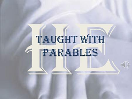 He Taught with Parables “Parables” “The parable conveys to the hearer religious truth exactly in proportion to his faith and intelligence; to the dull.