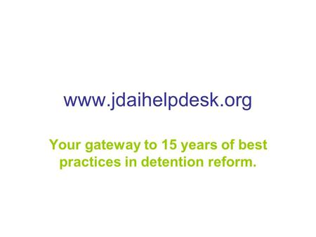 Www.jdaihelpdesk.org Your gateway to 15 years of best practices in detention reform.
